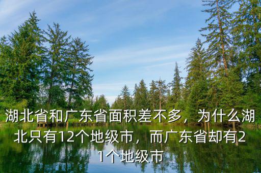 湖北省和廣東省面積差不多，為什么湖北只有12個地級市，而廣東省卻有21個地級市