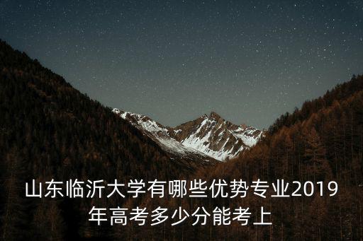 山東臨沂大學有哪些優勢專業2019年高考多少分能考上