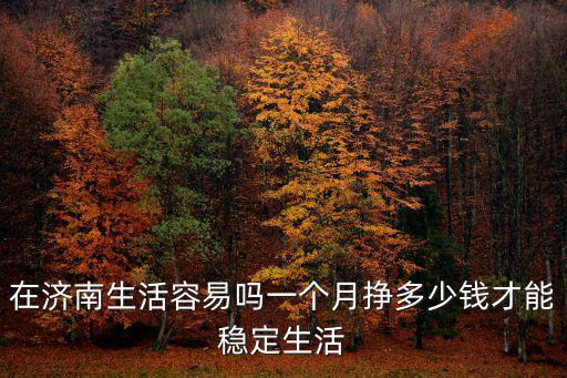 在濟南生活容易嗎一個月掙多少錢才能穩(wěn)定生活