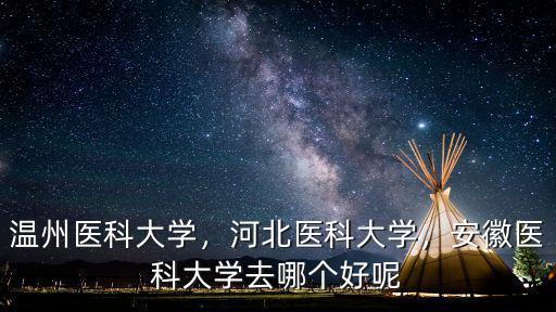 溫州醫(yī)科大學(xué)，河北醫(yī)科大學(xué)，安徽醫(yī)科大學(xué)去哪個好呢