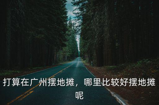 打算在廣州擺地攤，哪里比較好擺地攤呢