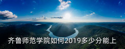 齊魯師范學院如何2019多少分能上