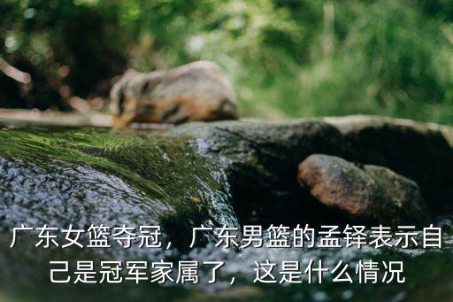 廣東女籃奪冠，廣東男籃的孟鐸表示自己是冠軍家屬了，這是什么情況