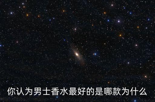 你認為男士香水最好的是哪款為什么