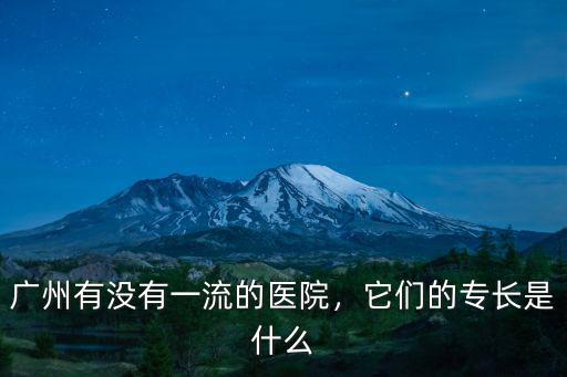 廣州有沒有一流的醫院，它們的專長是什么