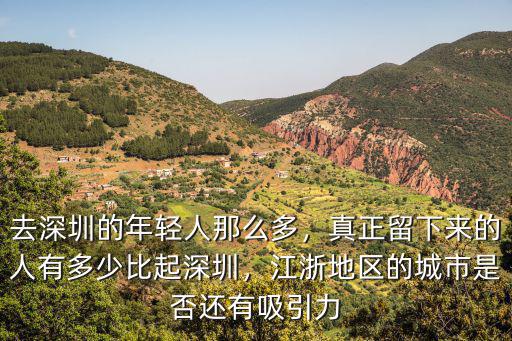 去深圳的年輕人那么多，真正留下來的人有多少比起深圳，江浙地區的城市是否還有吸引力