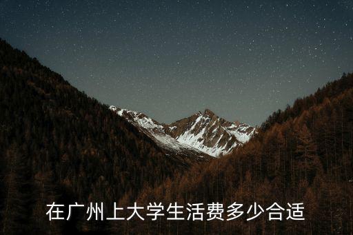 大學生在廣州需要多少生活費,在廣州上大學生活費多少合適