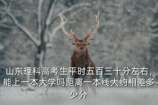 山東理科高考生平時五百三十分左右，能上一本大學嗎距離一本線大約相差多少分