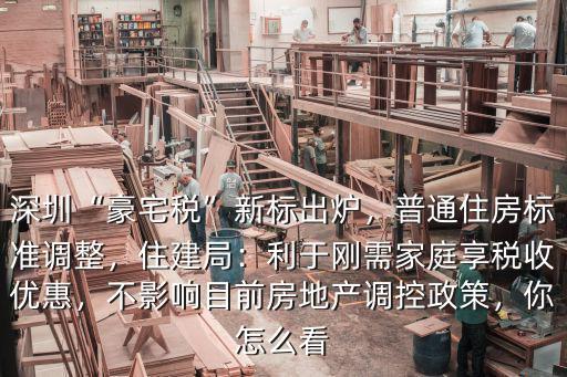 深圳“豪宅稅”新標出爐，普通住房標準調整，住建局：利于剛需家庭享稅收優惠，不影響目前房地產調控政策，你怎么看