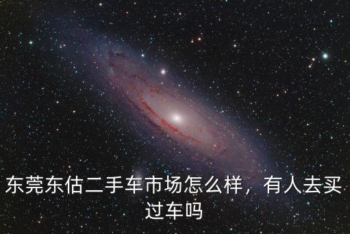 東莞做二手車生意怎么樣,東莞東估二手車市場怎么樣