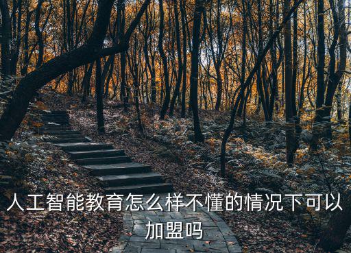 人工智能教育怎么樣不懂的情況下可以加盟嗎