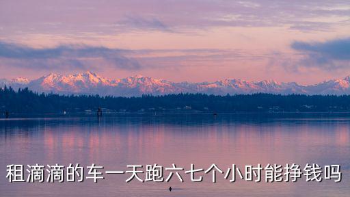 租滴滴的車一天跑六七個小時能掙錢嗎