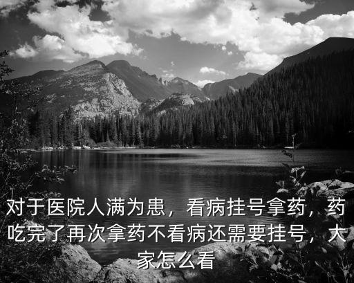 對于醫(yī)院人滿為患，看病掛號拿藥，藥吃完了再次拿藥不看病還需要掛號，大家怎么看