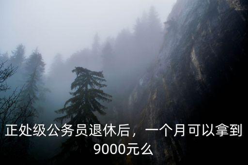 深圳副處公務員退休后領多少錢,正處級公務員退休后