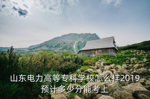 山東電力專科學校多少分能錄取,2019預計多少分能考上