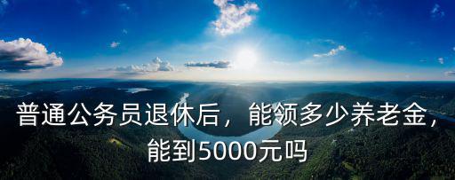 浙江公務員退休工資是多少,能領多少養老金