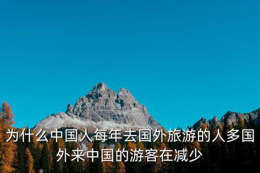 為什么中國人每年去國外旅游的人多國外來中國的游客在減少