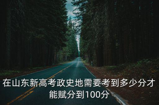在山東新高考政史地需要考到多少分才能賦分到100分
