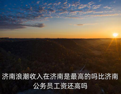 濟南浪潮收入在濟南是最高的嗎比濟南公務員工資還高嗎