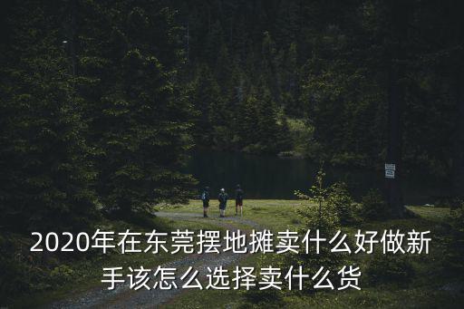 2020年在東莞擺地攤賣什么好做新手該怎么選擇賣什么貨