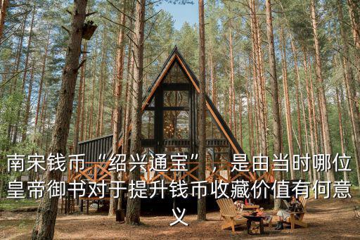 南宋錢幣“紹興通寶”，是由當時哪位皇帝御書對于提升錢幣收藏價值有何意義