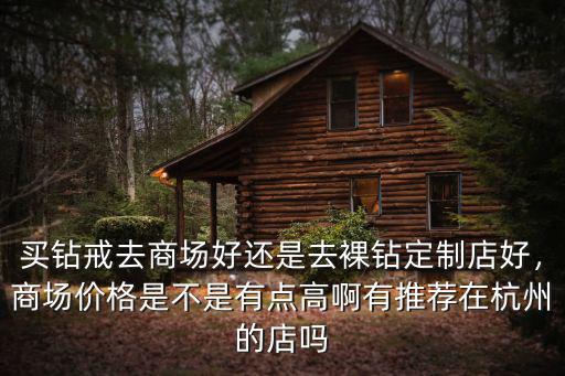 買鉆戒去商場好還是去裸鉆定制店好，商場價格是不是有點高啊有推薦在杭州的店嗎