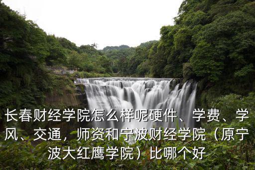 長春財經學院怎么樣呢硬件、學費、學風、交通，師資和寧波財經學院（原寧波大紅鷹學院）比哪個好