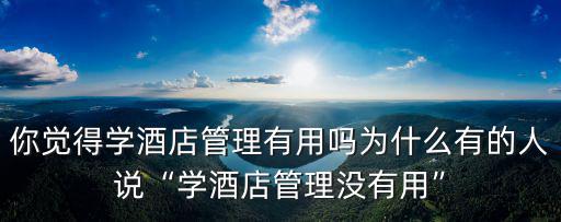 你覺得學酒店管理有用嗎為什么有的人說“學酒店管理沒有用”