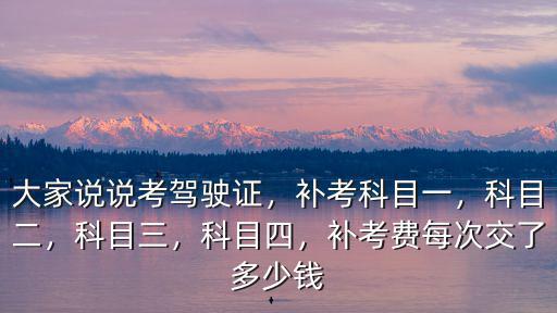 大家說(shuō)說(shuō)考駕駛證，補(bǔ)考科目一，科目二，科目三，科目四，補(bǔ)考費(fèi)每次交了多少錢