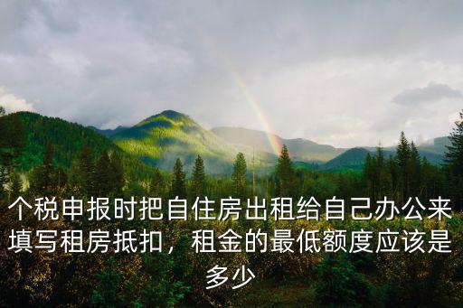 個(gè)稅申報(bào)時(shí)把自住房出租給自己辦公來(lái)填寫租房抵扣，租金的最低額度應(yīng)該是多少