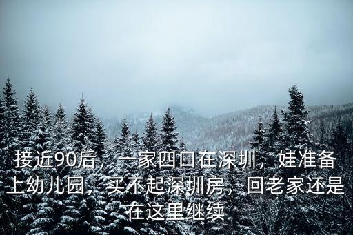 接近90后，一家四口在深圳，娃準備上幼兒園，買不起深圳房，回老家還是在這里繼續(xù)