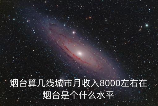 煙臺算幾線城市月收入8000左右在煙臺是個什么水平