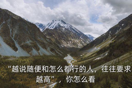 “越說隨便和怎么都行的人，往往要求越高”，你怎么看