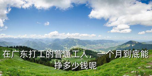 一個月工資多少錢廣東,在廣東打工的普通工人