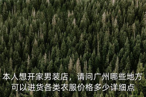 本人想開家男裝店，請問廣州哪些地方可以進貨各類衣服價格多少詳細點