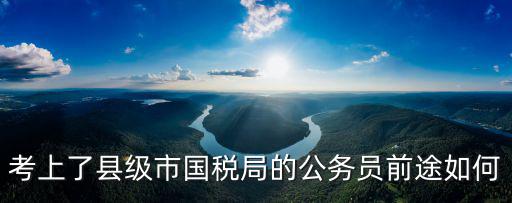 考上了縣級市國稅局的公務員前途如何