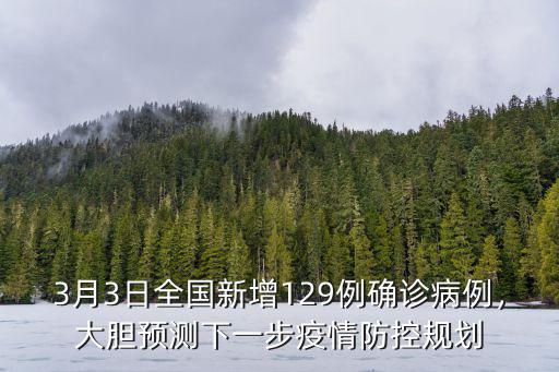 3月3日全國新增129例確診病例，大膽預測下一步疫情防控規劃