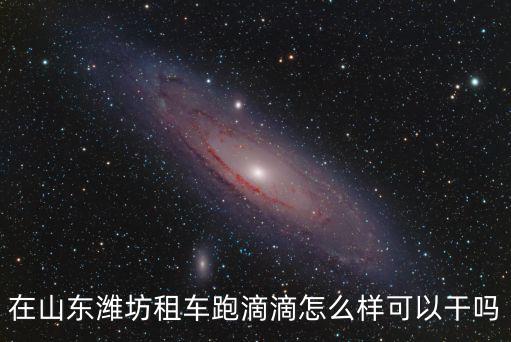 跑滴滴月收入多少在濰坊,在山東濰坊租車跑滴滴怎么樣