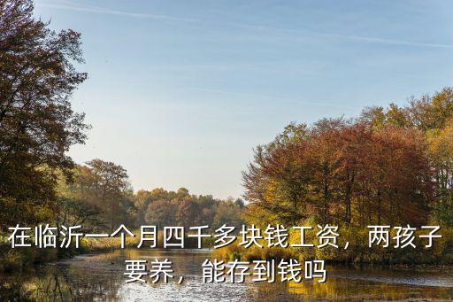 在臨沂一個月四千多塊錢工資，兩孩子要養，能存到錢嗎