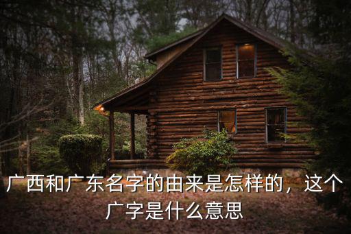 廣西和廣東名字的由來是怎樣的，這個廣字是什么意思