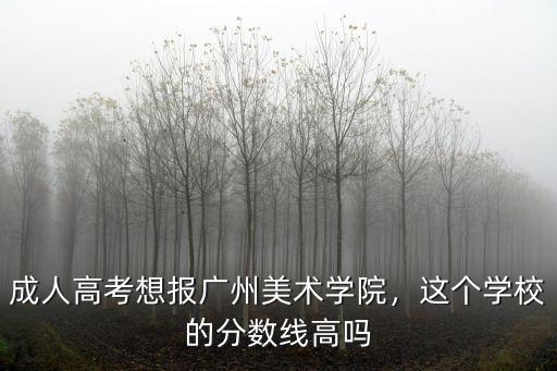 廣州美術(shù)學(xué)院分?jǐn)?shù)線是多少分,成人高考想報(bào)廣州美術(shù)學(xué)院