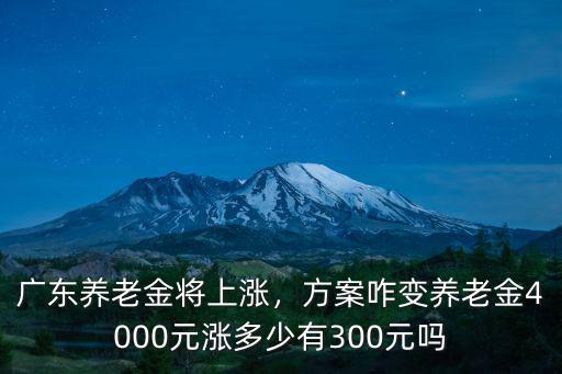 廣東養老金將上漲，方案咋變養老金4000元漲多少有300元嗎