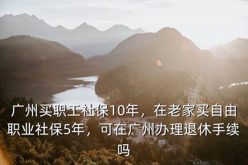 廣州職工退休怎么辦理退休手續(xù),廣州買職工社保10年