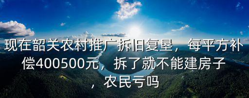 現(xiàn)在韶關(guān)農(nóng)村推廣拆舊復(fù)墾，每平方補(bǔ)償400500元，拆了就不能建房子，農(nóng)民虧嗎