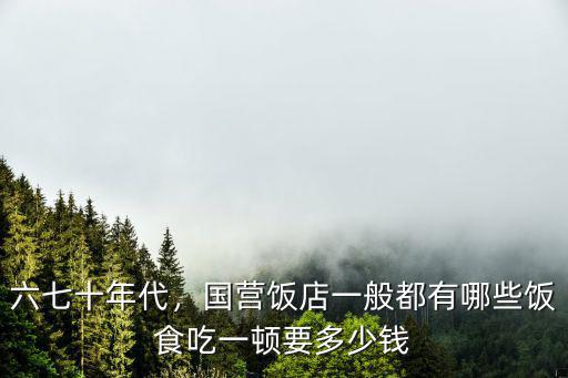 六七十年代，國營飯店一般都有哪些飯食吃一頓要多少錢