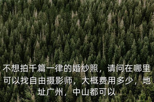 不想拍千篇一律的婚紗照，請問在哪里可以找自由攝影師，大概費用多少，地址廣州，中山都可以