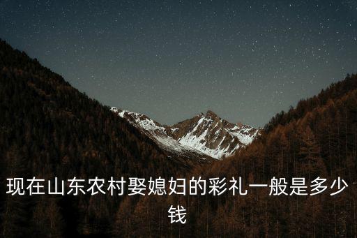 現(xiàn)在山東農(nóng)村娶媳婦的彩禮一般是多少錢(qián)
