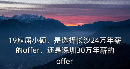 19應屆小碩，是選擇長沙24萬年薪的offer，還是深圳30萬年薪的offer