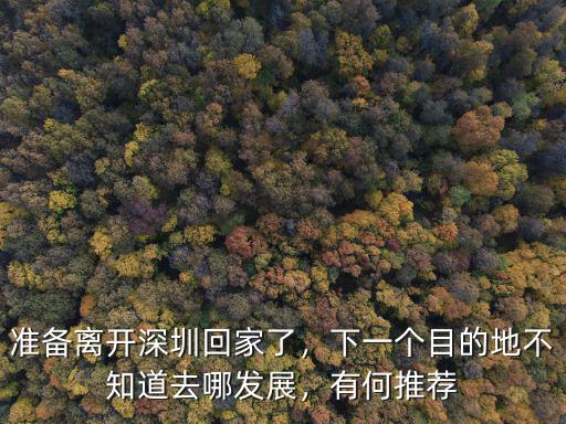 準備離開深圳回家了，下一個目的地不知道去哪發展，有何推薦