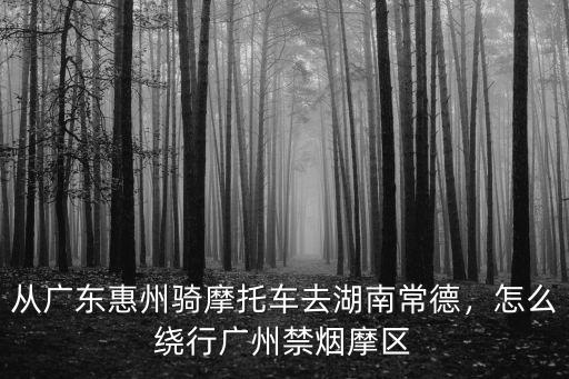 從廣東惠州騎摩托車(chē)去湖南常德，怎么繞行廣州禁煙摩區(qū)